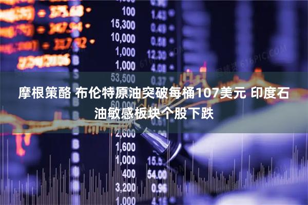 摩根策酪 布伦特原油突破每桶107美元 印度石油敏感板块个股下跌