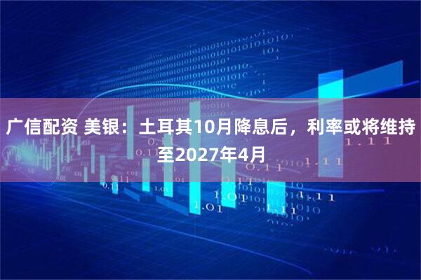 广信配资 美银：土耳其10月降息后，利率或将维持至2027年4月