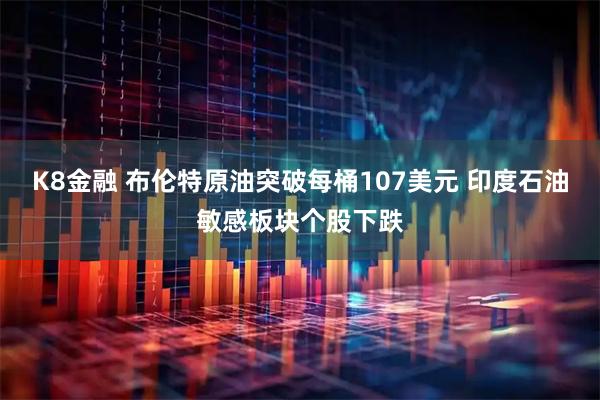 K8金融 布伦特原油突破每桶107美元 印度石油敏感板块个股下跌