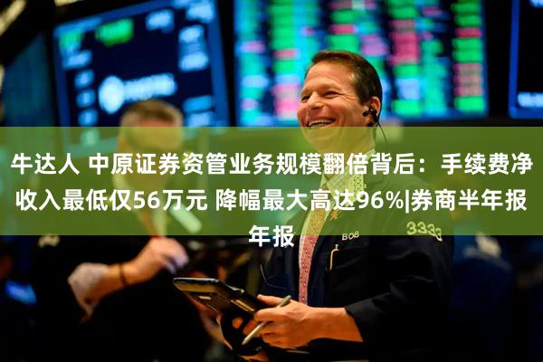 牛达人 中原证券资管业务规模翻倍背后：手续费净收入最低仅56万元 降幅最大高达96%|券商半年报