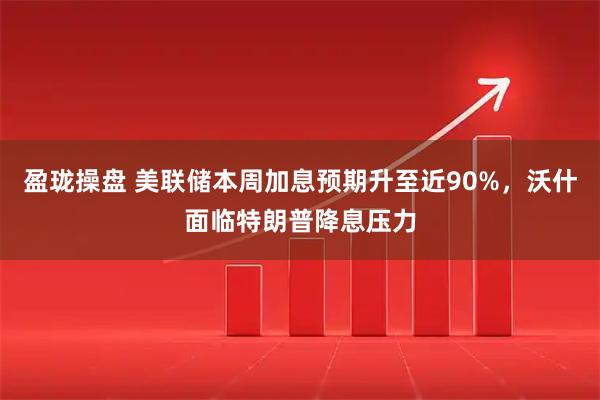 盈珑操盘 美联储本周加息预期升至近90%，沃什面临特朗普降息压力