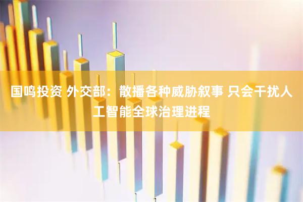 国鸣投资 外交部：散播各种威胁叙事 只会干扰人工智能全球治理进程