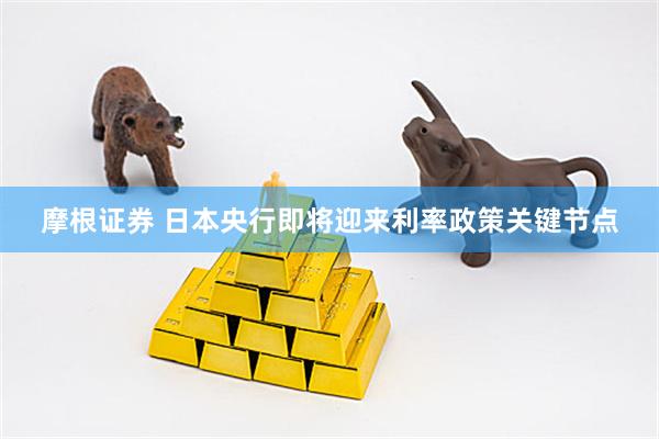 摩根证券 日本央行即将迎来利率政策关键节点