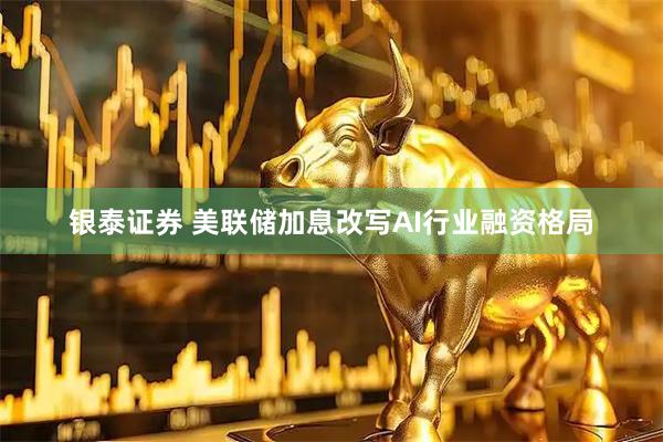 银泰证券 美联储加息改写AI行业融资格局