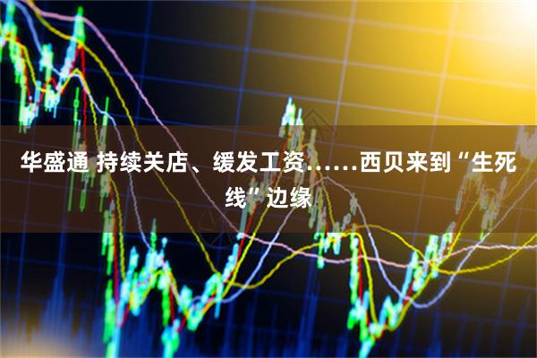 华盛通 持续关店、缓发工资……西贝来到“生死线”边缘