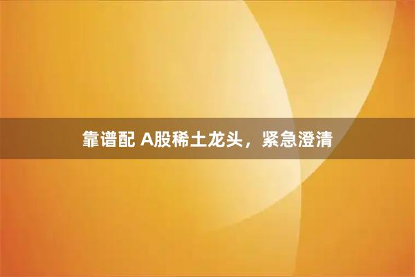 靠谱配 A股稀土龙头，紧急澄清