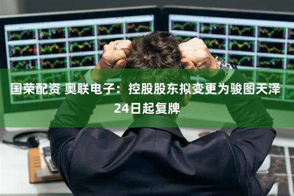 国荣配资 奥联电子：控股股东拟变更为骏图天泽 24日起复牌
