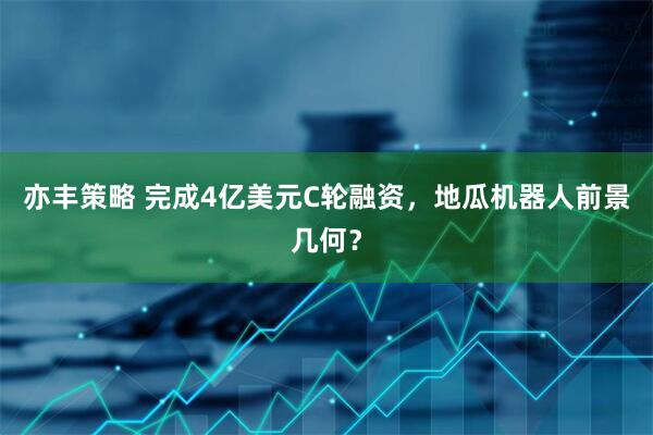 亦丰策略 完成4亿美元C轮融资，地瓜机器人前景几何？