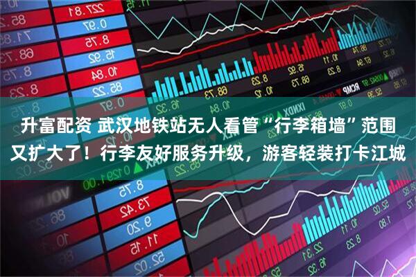 升富配资 武汉地铁站无人看管“行李箱墙”范围又扩大了！行李友好服务升级，游客轻装打卡江城