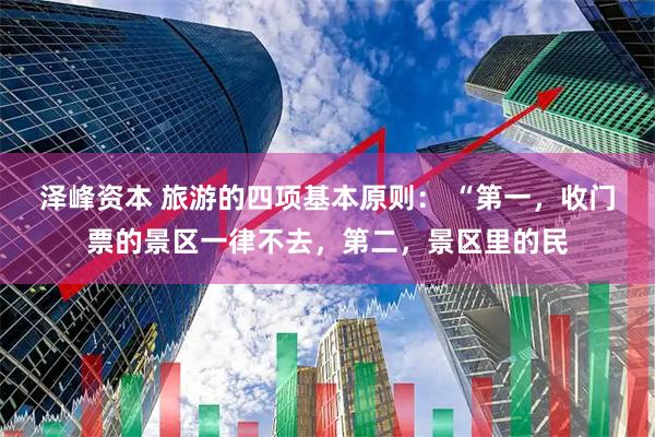 泽峰资本 旅游的四项基本原则: “第一,收门票的景区一律不去,第二,景区里的民