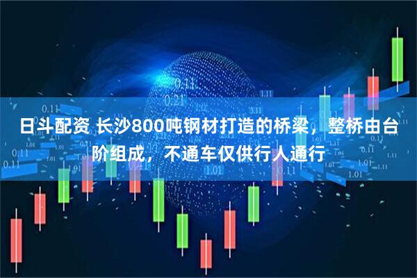 日斗配资 长沙800吨钢材打造的桥梁，整桥由台阶组成，不通车仅供行人通行