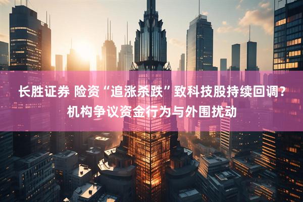 长胜证券 险资“追涨杀跌”致科技股持续回调？机构争议资金行为与外围扰动