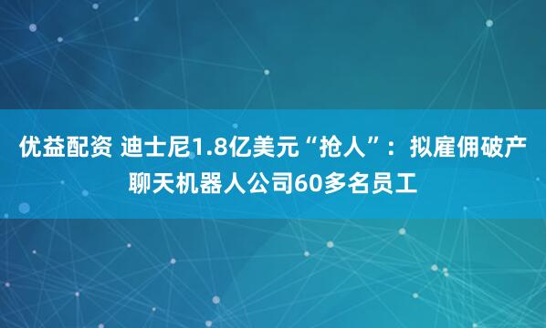 优益配资 迪士尼1.8亿美元“抢人”：拟雇佣破产聊天机器人公司60多名员工