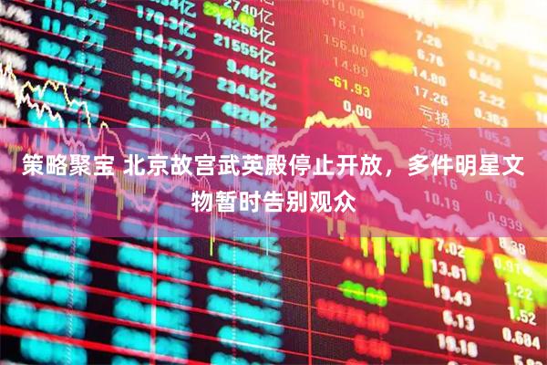 策略聚宝 北京故宫武英殿停止开放，多件明星文物暂时告别观众