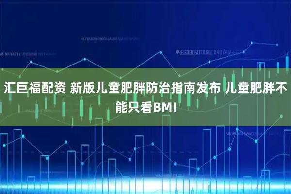 汇巨福配资 新版儿童肥胖防治指南发布 儿童肥胖不能只看BMI