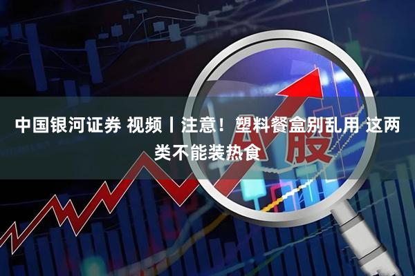 中国银河证券 视频丨注意！塑料餐盒别乱用 这两类不能装热食