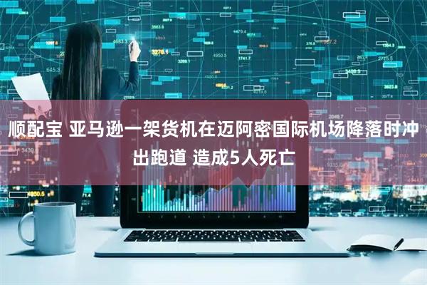 顺配宝 亚马逊一架货机在迈阿密国际机场降落时冲出跑道 造成5人死亡