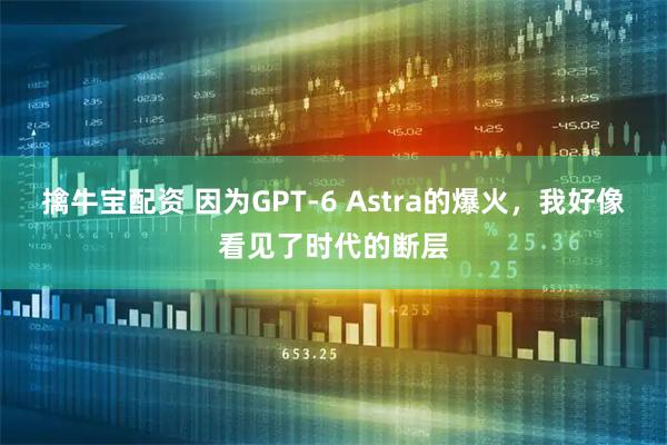 擒牛宝配资 因为GPT-6 Astra的爆火，我好像看见了时代的断层