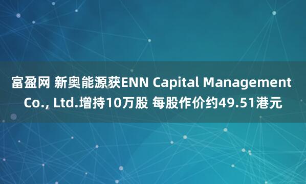 富盈网 新奥能源获ENN Capital Management Co., Ltd.增持10万股 每股作价约49.51港元