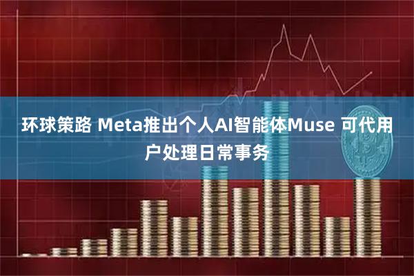 环球策路 Meta推出个人AI智能体Muse 可代用户处理日常事务