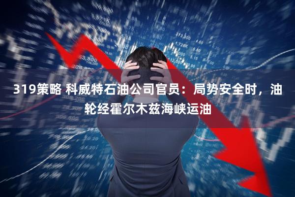 319策略 科威特石油公司官员：局势安全时，油轮经霍尔木兹海峡运油