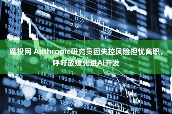 魔投网 Anthropic研究员因失控风险担忧离职，呼吁放缓先进AI开发
