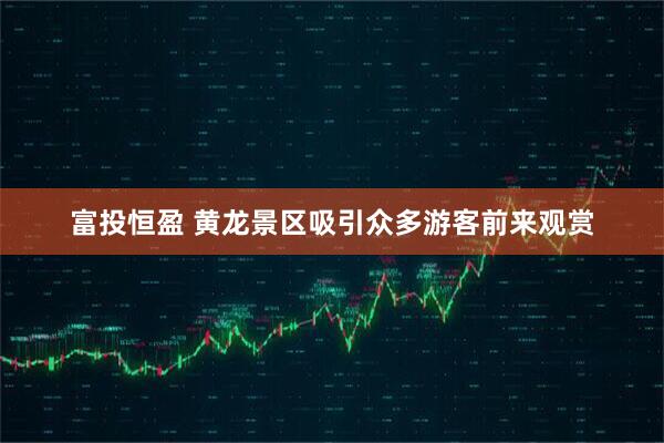 富投恒盈 黄龙景区吸引众多游客前来观赏