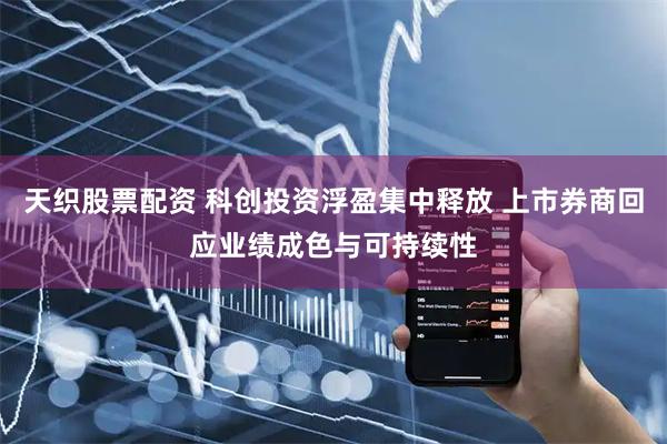 天织股票配资 科创投资浮盈集中释放 上市券商回应业绩成色与可持续性