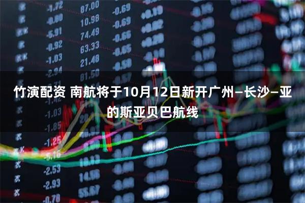竹演配资 南航将于10月12日新开广州—长沙—亚的斯亚贝巴航线