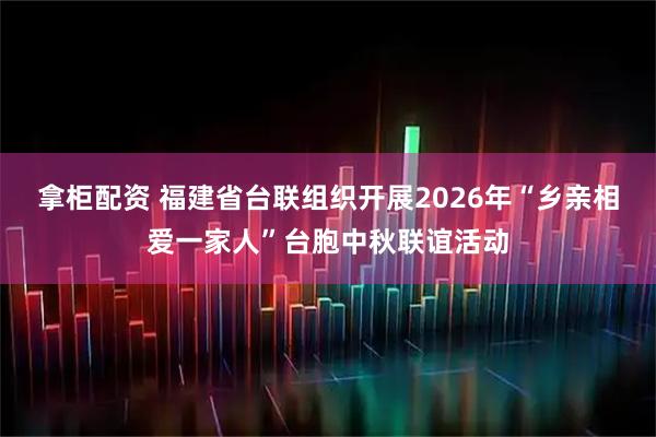 拿柜配资 福建省台联组织开展2026年“乡亲相爱一家人”台胞中秋联谊活动
