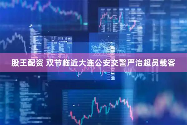 股王配资 双节临近大连公安交警严治超员载客