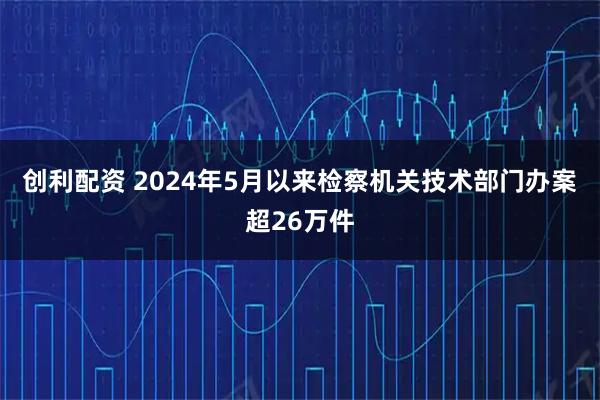 创利配资 2024年5月以来检察机关技术部门办案超26万件